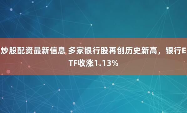 炒股配资最新信息 多家银行股再创历史新高，银行ETF收涨1.13%