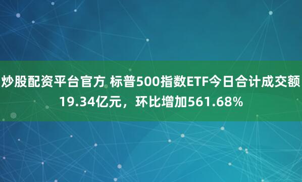 炒股配资平台官方 标普500指数ETF今日合计成交额19.34亿元，环比增加561.68%