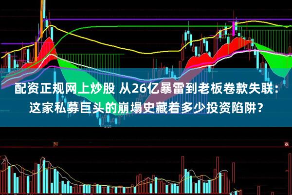 配资正规网上炒股 从26亿暴雷到老板卷款失联：这家私募巨头的崩塌史藏着多少投资陷阱？