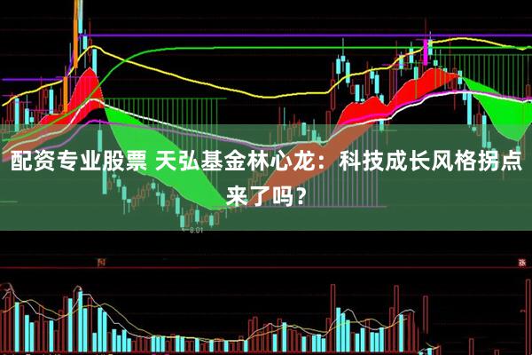 配资专业股票 天弘基金林心龙：科技成长风格拐点来了吗？