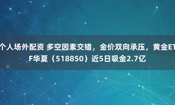 个人场外配资 多空因素交错，金价双向承压，黄金ETF华夏（518850）近5日吸金2.7亿
