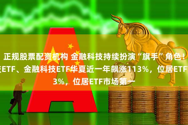 正规股票配资机构 金融科技持续扮演“旗手”角色！金融科技ETF、金融科技ETF华夏近一年飙涨113%，位居ETF市场第一