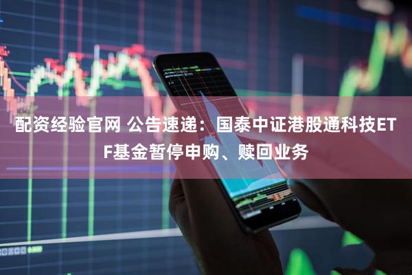 配资经验官网 公告速递：国泰中证港股通科技ETF基金暂停申购、赎回业务
