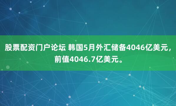 股票配资门户论坛 韩国5月外汇储备4046亿美元，前值4046.7亿美元。