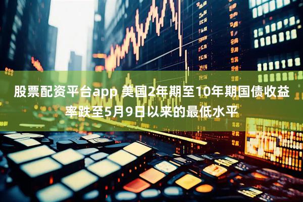 股票配资平台app 美国2年期至10年期国债收益率跌至5月9日以来的最低水平