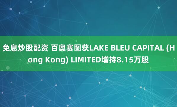 免息炒股配资 百奥赛图获LAKE BLEU CAPITAL (Hong Kong) LIMITED增持8.15万股
