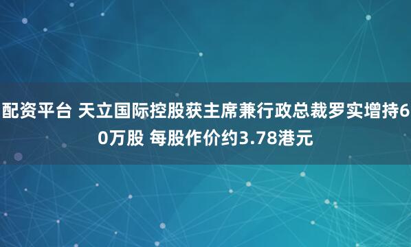 配资平台 天立国际控股获主席兼行政总裁罗实增持60万股 每股作价约3.78港元