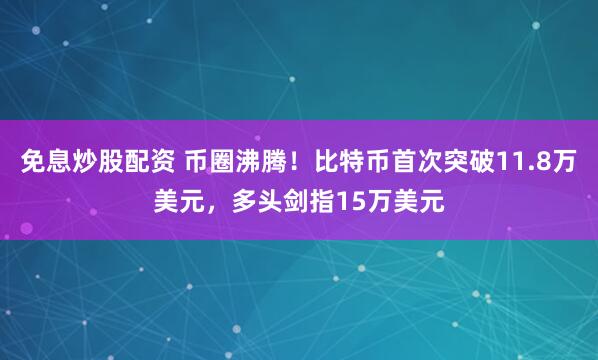 免息炒股配资 币圈沸腾！比特币首次突破11.8万美元，多头剑指15万美元