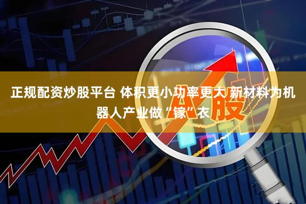 正规配资炒股平台 体积更小功率更大 新材料为机器人产业做“镓”衣