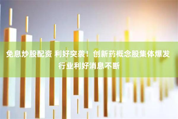 免息炒股配资 利好突袭！创新药概念股集体爆发 行业利好消息不断