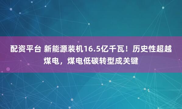 配资平台 新能源装机16.5亿千瓦！历史性超越煤电，煤电低碳转型成关键