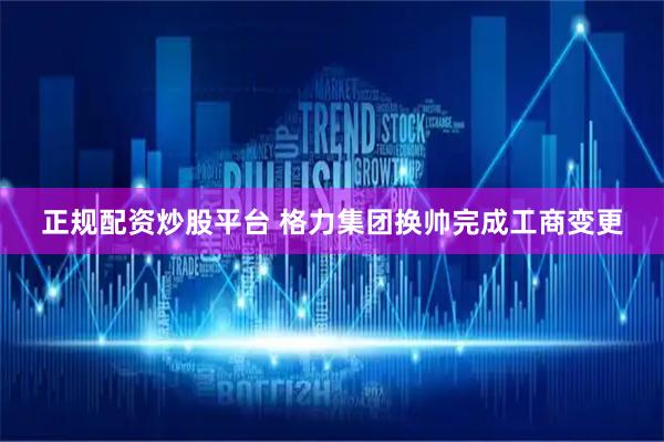 正规配资炒股平台 格力集团换帅完成工商变更