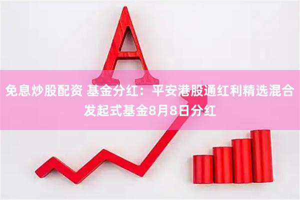 免息炒股配资 基金分红：平安港股通红利精选混合发起式基金8月8日分红