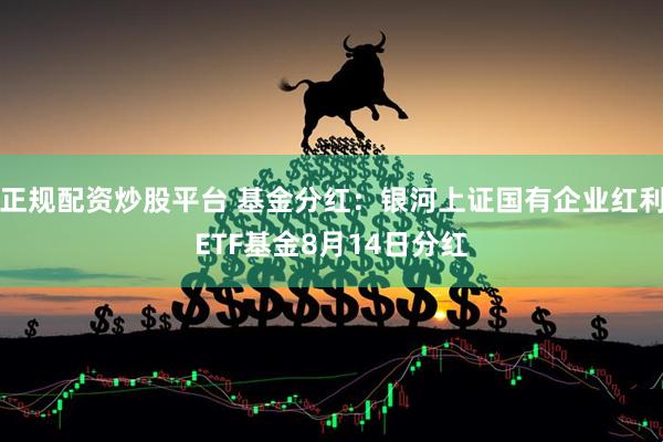正规配资炒股平台 基金分红：银河上证国有企业红利ETF基金8月14日分红