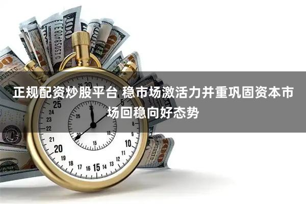 正规配资炒股平台 稳市场激活力并重巩固资本市场回稳向好态势