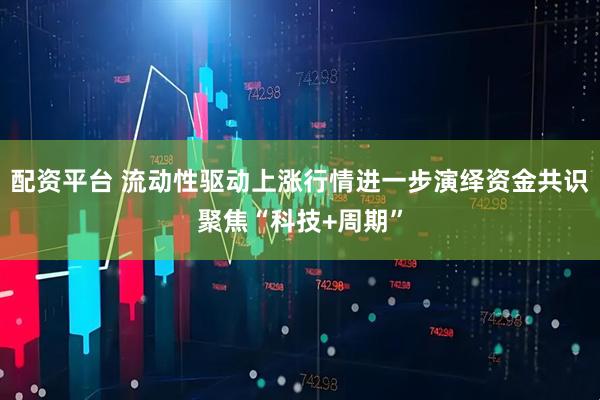 配资平台 流动性驱动上涨行情进一步演绎资金共识聚焦“科技+周期”