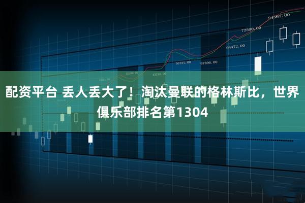 配资平台 丢人丢大了！淘汰曼联的格林斯比，世界俱乐部排名第1304
