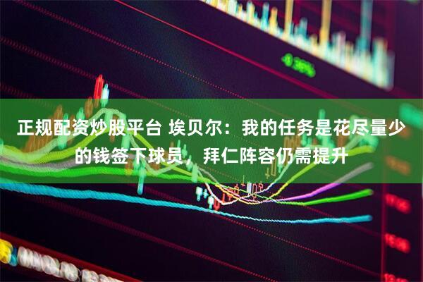 正规配资炒股平台 埃贝尔：我的任务是花尽量少的钱签下球员，拜仁阵容仍需提升