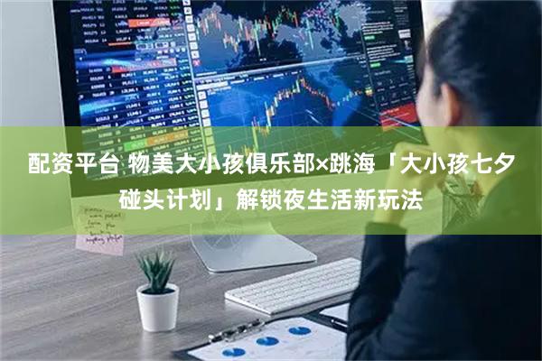 配资平台 物美大小孩俱乐部×跳海「大小孩七夕碰头计划」解锁夜生活新玩法