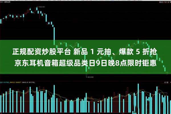 正规配资炒股平台 新品 1 元抽、爆款 5 折抢 京东耳机音箱超级品类日9日晚8点限时钜惠