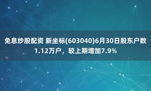 免息炒股配资 新坐标(603040)6月30日股东户数1.12万户，较上期增加7.9%