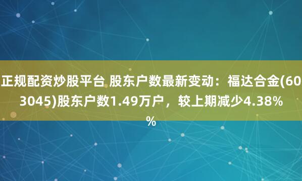 正规配资炒股平台 股东户数最新变动：福达合金(603045)股东户数1.49万户，较上期减少4.38%