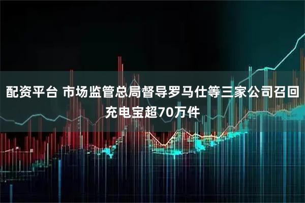 配资平台 市场监管总局督导罗马仕等三家公司召回充电宝超70万件