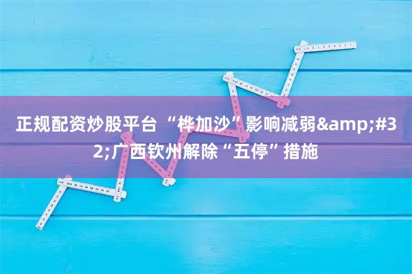 正规配资炒股平台 “桦加沙”影响减弱&#32;广西钦州解除“五停”措施