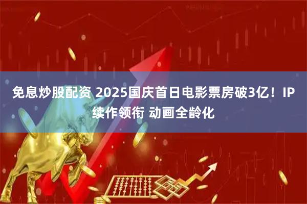 免息炒股配资 2025国庆首日电影票房破3亿！IP续作领衔 动画全龄化