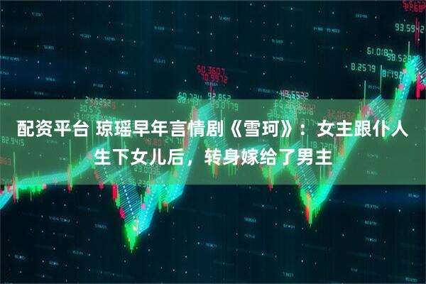 配资平台 琼瑶早年言情剧《雪珂》：女主跟仆人生下女儿后，转身嫁给了男主