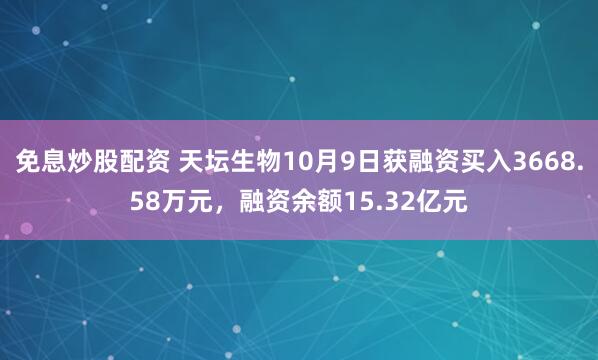 免息炒股配资 天坛生物10月9日获融资买入3668.58万元，融资余额15.32亿元