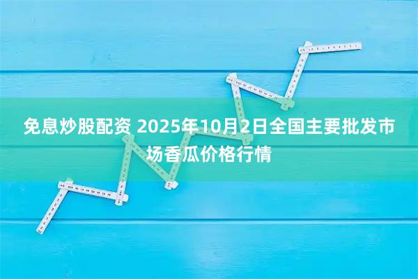 免息炒股配资 2025年10月2日全国主要批发市场香瓜价格行情