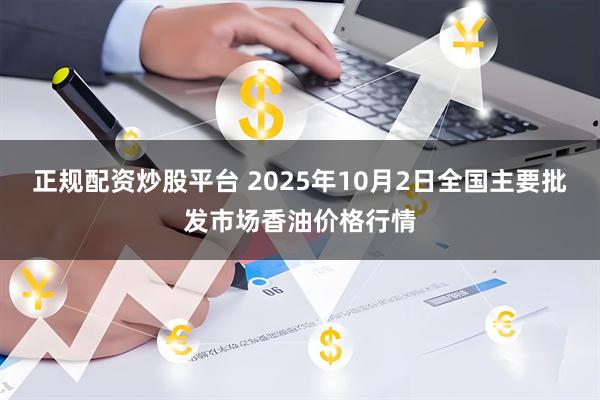 正规配资炒股平台 2025年10月2日全国主要批发市场香油价格行情