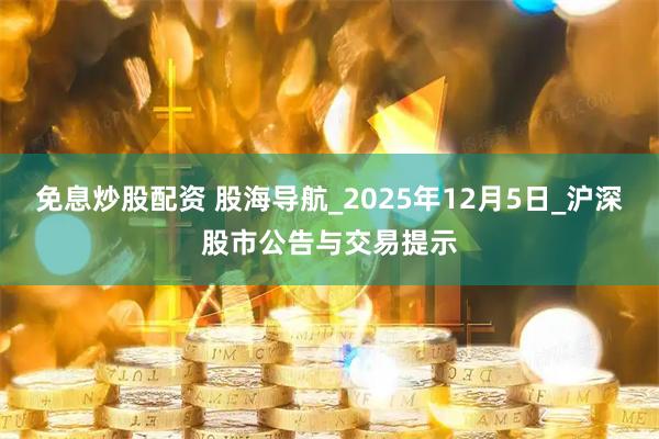 免息炒股配资 股海导航_2025年12月5日_沪深股市公告与交易提示