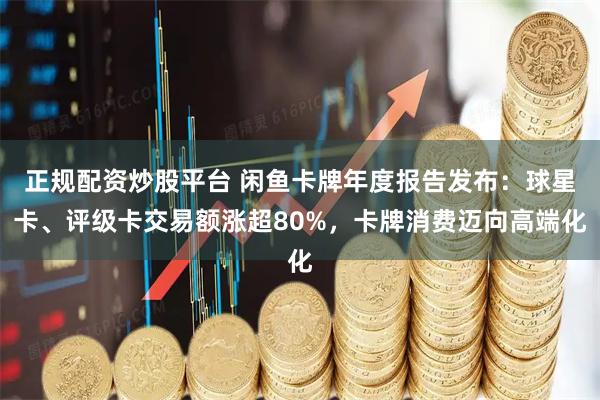 正规配资炒股平台 闲鱼卡牌年度报告发布：球星卡、评级卡交易额涨超80%，卡牌消费迈向高端化
