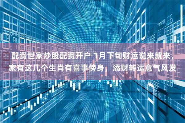 配资世家炒股配资开户 1月下旬财运说来就来，家有这几个生肖有喜事傍身，添财转运意气风发
